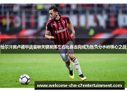 恰尔汗奥卢德甲战曼联关键发挥左右比赛走向成为胜负分水岭核心之战