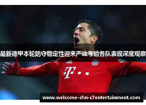 最新德甲本轮防守稳定性迎来严峻考验各队表现深度观察