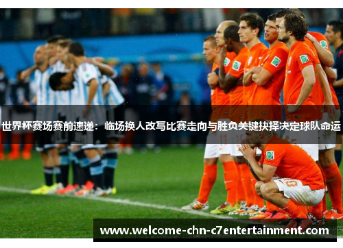 世界杯赛场赛前速递:临场换人改写比赛走向与胜负关键抉择决定球队命运 世界杯赛场赛前速递:临场换人改写比赛走向与胜负关键抉择决定球队命运