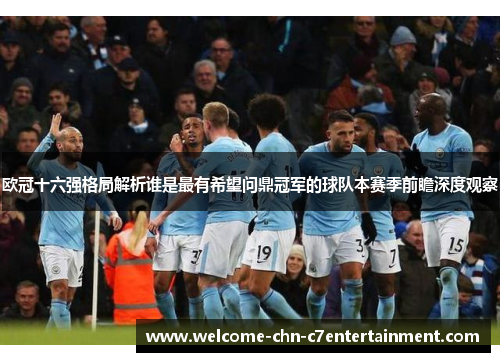欧冠十六强格局解析谁是最有希望问鼎冠军的球队本赛季前瞻深度观察