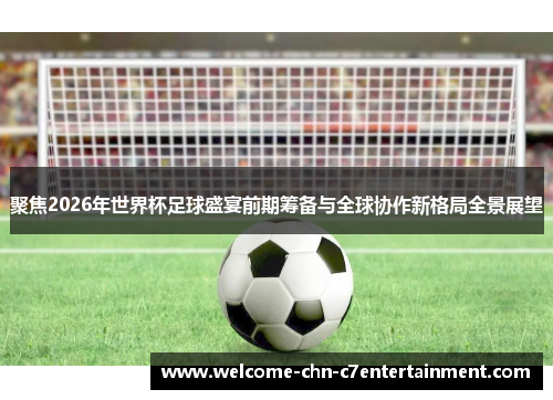 聚焦2026年世界杯足球盛宴前期筹备与全球协作新格局全景展望 聚焦2026年世界杯足球盛宴前期筹备与全球协作新格局全景展望