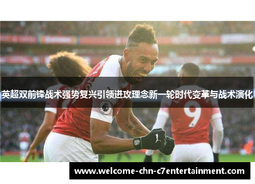 英超双前锋战术强势复兴引领进攻理念新一轮时代变革与战术演化