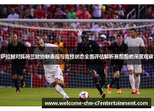 萨拉赫对阵荷兰欧协联表现与竞技状态全面评估解析赛前前瞻深度观察