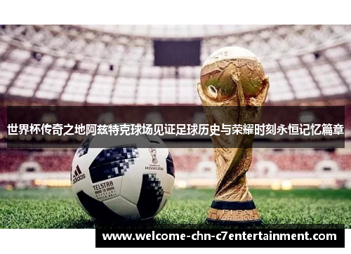 世界杯传奇之地阿兹特克球场见证足球历史与荣耀时刻永恒记忆篇章 世界杯传奇之地阿兹特克球场见证足球历史与荣耀时刻永恒记忆篇章