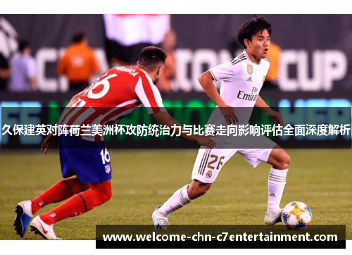 久保建英对阵荷兰美洲杯攻防统治力与比赛走向影响评估全面深度解析