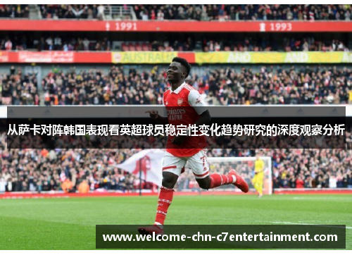 从萨卡对阵韩国表现看英超球员稳定性变化趋势研究的深度观察分析