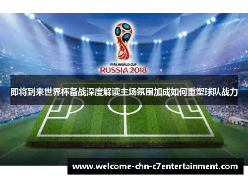即将到来世界杯备战深度解读主场氛围加成如何重塑球队战力 即将到来世界杯备战深度解读主场氛围加成如何重塑球队战力