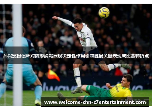 孙兴慜世俱杯对阵摩纳哥展现决定性作用引领胜局关键表现成比赛转折点