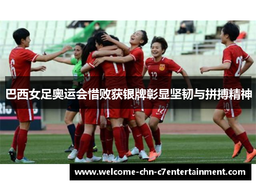 巴西女足奥运会惜败获银牌彰显坚韧与拼搏精神