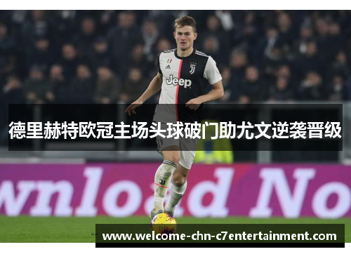 德里赫特欧冠主场头球破门助尤文逆袭晋级 德里赫特欧冠主场头球破门助尤文逆袭晋级