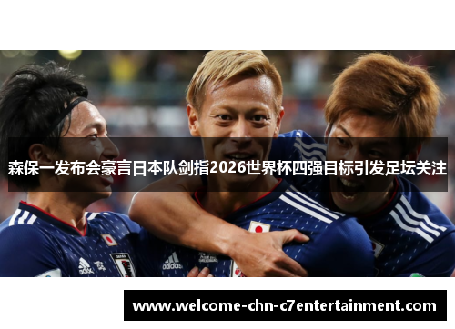 森保一发布会豪言日本队剑指2026世界杯四强目标引发足坛关注