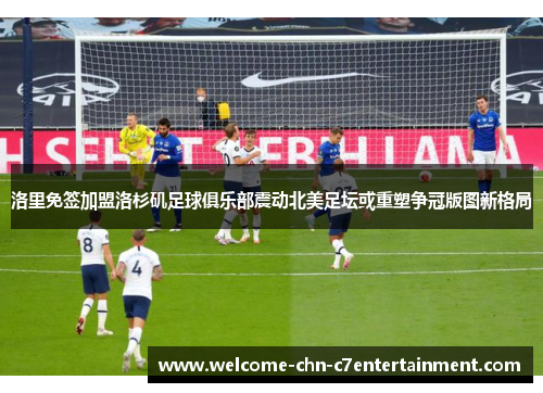 洛里免签加盟洛杉矶足球俱乐部震动北美足坛或重塑争冠版图新格局 洛里免签加盟洛杉矶足球俱乐部震动北美足坛或重塑争冠版图新格局