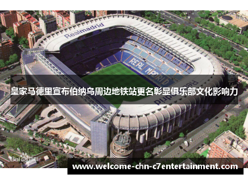 皇家马德里宣布伯纳乌周边地铁站更名彰显俱乐部文化影响力