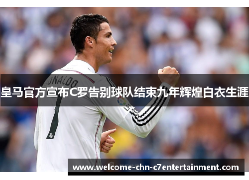 皇马官方宣布C罗告别球队结束九年辉煌白衣生涯