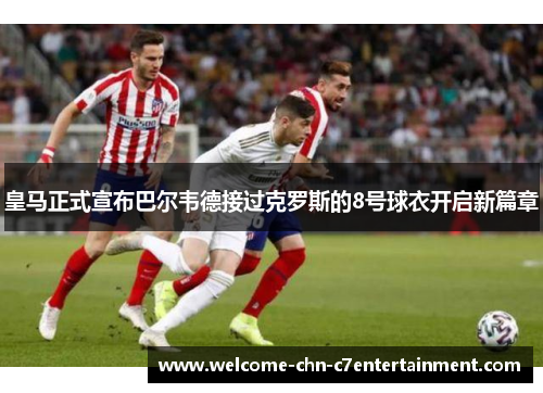皇马正式宣布巴尔韦德接过克罗斯的8号球衣开启新篇章