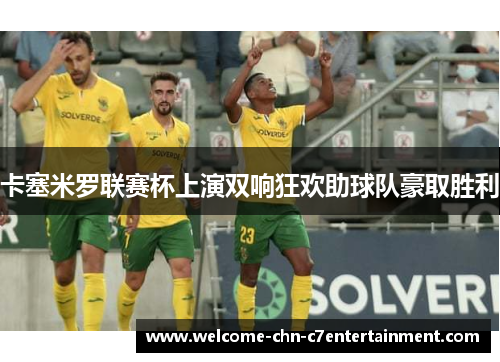 卡塞米罗联赛杯上演双响狂欢助球队豪取胜利