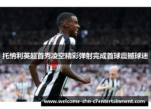 托纳利英超首秀凌空精彩弹射完成首球震撼球迷