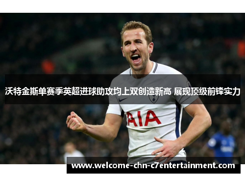 沃特金斯单赛季英超进球助攻均上双创造新高 展现顶级前锋实力