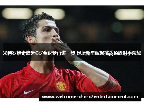 米特罗维奇追赶C罗金靴梦再进一步 足坛新星崛起挑战顶级射手荣耀