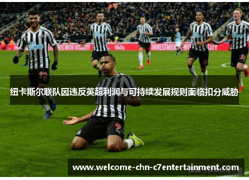 纽卡斯尔联队因违反英超利润与可持续发展规则面临扣分威胁