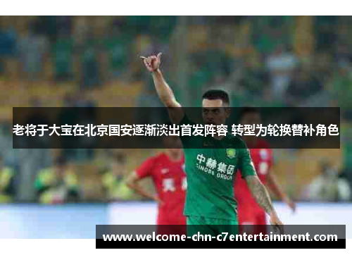 老将于大宝在北京国安逐渐淡出首发阵容 转型为轮换替补角色 老将于大宝在北京国安逐渐淡出首发阵容 转型为轮换替补角色