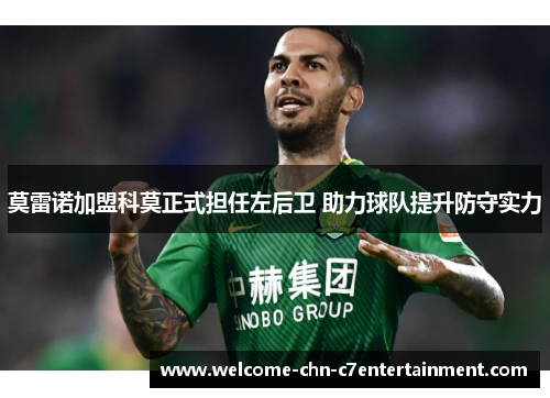 莫雷诺加盟科莫正式担任左后卫 助力球队提升防守实力 莫雷诺加盟科莫正式担任左后卫 助力球队提升防守实力