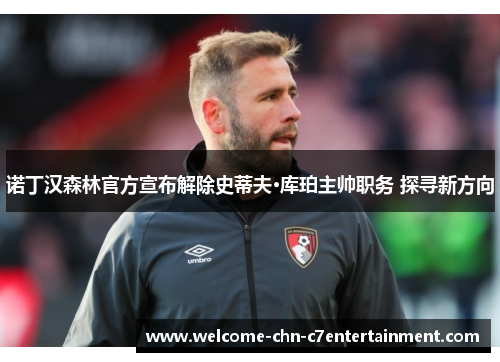 诺丁汉森林官方宣布解除史蒂夫·库珀主帅职务 探寻新方向 诺丁汉森林官方宣布解除史蒂夫·库珀主帅职务 探寻新方向