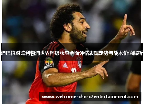 迪巴拉对阵利物浦世界杯级状态全面评估表现走势与战术价值解析 迪巴拉对阵利物浦世界杯级状态全面评估表现走势与战术价值解析