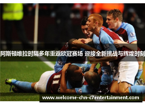 阿斯顿维拉时隔多年重返欧冠赛场 迎接全新挑战与辉煌时刻 阿斯顿维拉时隔多年重返欧冠赛场 迎接全新挑战与辉煌时刻
