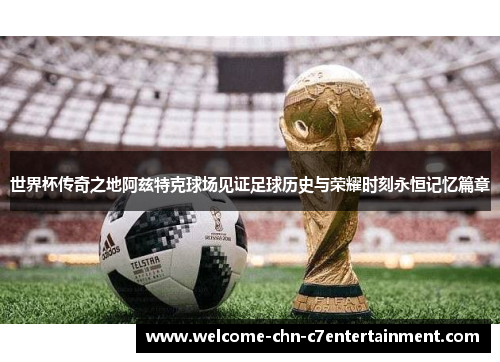 世界杯传奇之地阿兹特克球场见证足球历史与荣耀时刻永恒记忆篇章 世界杯传奇之地阿兹特克球场见证足球历史与荣耀时刻永恒记忆篇章