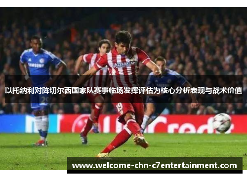 以托纳利对阵切尔西国家队赛事临场发挥评估为核心分析表现与战术价值 以托纳利对阵切尔西国家队赛事临场发挥评估为核心分析表现与战术价值