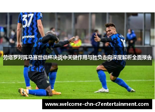劳塔罗对阵马赛世俱杯决战中关键作用与胜负走向深度解析全面报告 劳塔罗对阵马赛世俱杯决战中关键作用与胜负走向深度解析全面报告