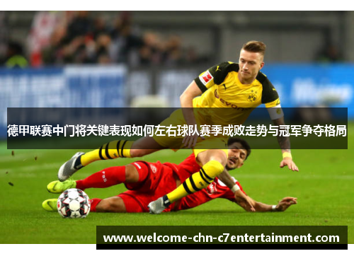 德甲联赛中门将关键表现如何左右球队赛季成败走势与冠军争夺格局 德甲联赛中门将关键表现如何左右球队赛季成败走势与冠军争夺格局
