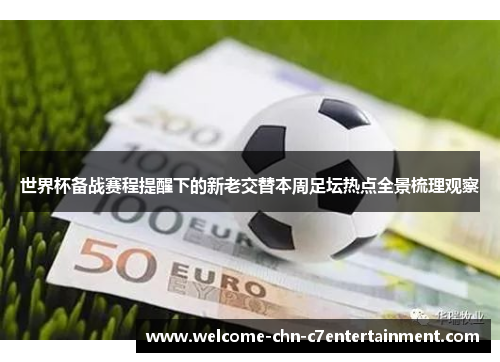 世界杯备战赛程提醒下的新老交替本周足坛热点全景梳理观察 世界杯备战赛程提醒下的新老交替本周足坛热点全景梳理观察