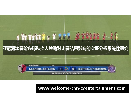 亚冠淘汰赛阶段球队换人策略对比赛结果影响的实证分析系统性研究 亚冠淘汰赛阶段球队换人策略对比赛结果影响的实证分析系统性研究