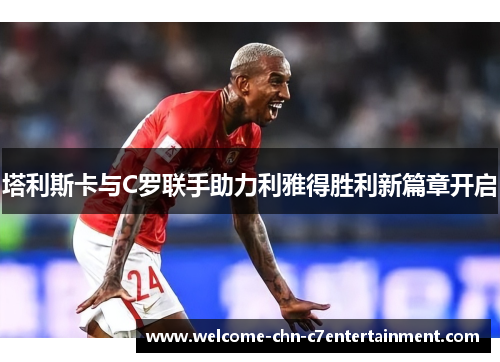 塔利斯卡与C罗联手助力利雅得胜利新篇章开启