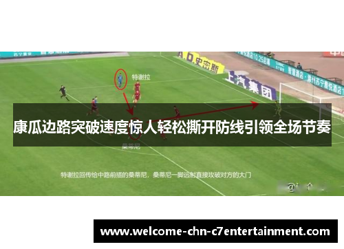 康瓜边路突破速度惊人轻松撕开防线引领全场节奏 康瓜边路突破速度惊人轻松撕开防线引领全场节奏