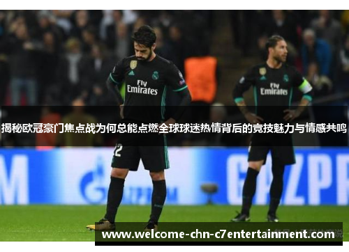 揭秘欧冠豪门焦点战为何总能点燃全球球迷热情背后的竞技魅力与情感共鸣 揭秘欧冠豪门焦点战为何总能点燃全球球迷热情背后的竞技魅力与情感共鸣