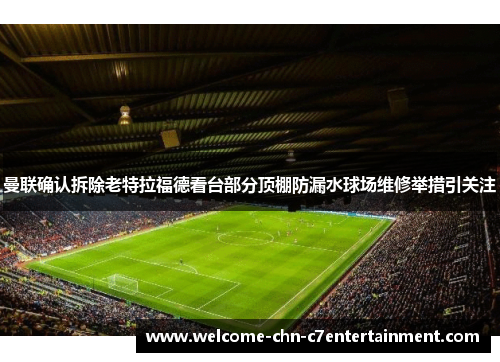 曼联确认拆除老特拉福德看台部分顶棚防漏水球场维修举措引关注 曼联确认拆除老特拉福德看台部分顶棚防漏水球场维修举措引关注