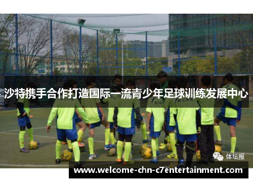 沙特携手合作打造国际一流青少年足球训练发展中心 沙特携手合作打造国际一流青少年足球训练发展中心