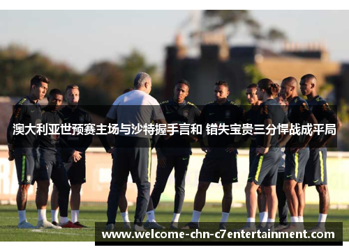 澳大利亚世预赛主场与沙特握手言和 错失宝贵三分悍战成平局