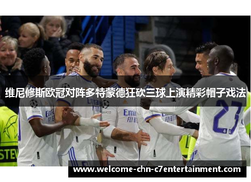 维尼修斯欧冠对阵多特蒙德狂砍三球上演精彩帽子戏法