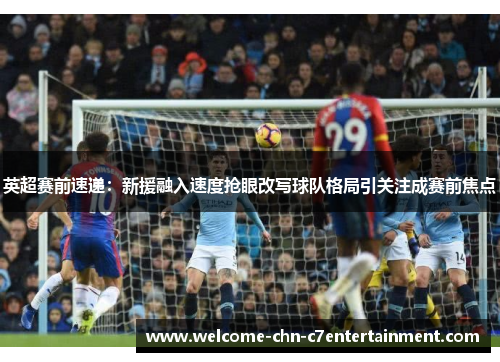 英超赛前速递：新援融入速度抢眼改写球队格局引关注成赛前焦点