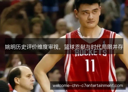 姚明历史评价维度审视，篮球贡献与时代局限并存